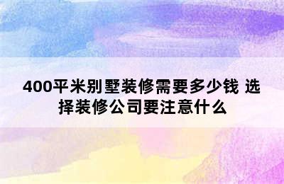 400平米别墅装修需要多少钱 选择装修公司要注意什么